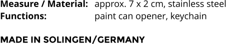 Measure / Material:	approx. 7 x 2 cm, stainless steel Functions:			paint can opener, keychain   MADE IN SOLINGEN/GERMANY