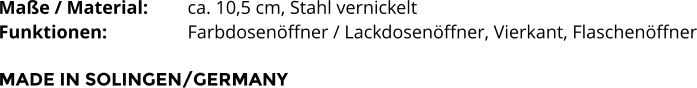 Maße / Material:		ca. 10,5 cm, Stahl vernickelt Funktionen:			Farbdosenöffner / Lackdosenöffner, Vierkant, Flaschenöffner  MADE IN SOLINGEN/GERMANY