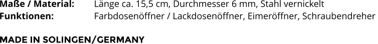 Maße / Material: 	Länge ca. 15,5 cm, Durchmesser 6 mm, Stahl vernickelt Funktionen:			Farbdosenöffner / Lackdosenöffner, Eimeröffner, Schraubendreher   MADE IN SOLINGEN/GERMANY